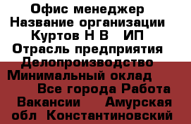 Офис-менеджер › Название организации ­ Куртов Н.В., ИП › Отрасль предприятия ­ Делопроизводство › Минимальный оклад ­ 25 000 - Все города Работа » Вакансии   . Амурская обл.,Константиновский р-н